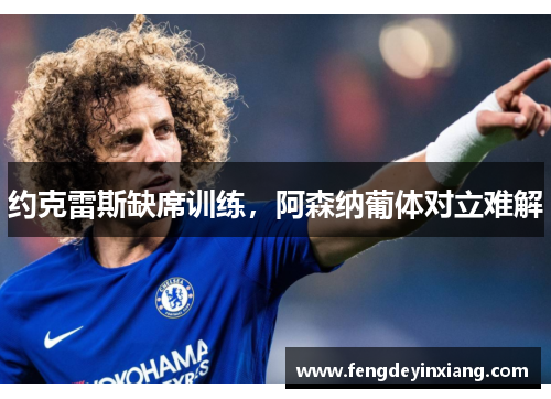 约克雷斯缺席训练，阿森纳葡体对立难解