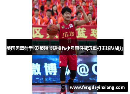 美国男篮射手KD被曝涉嫌操作小号事件或沉重打击球队战力